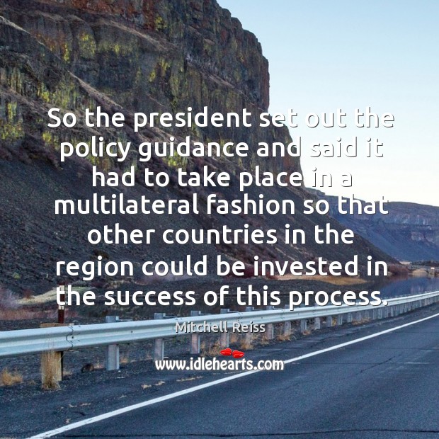So the president set out the policy guidance and said it had to take place in a multilateral Mitchell Reiss Picture Quote