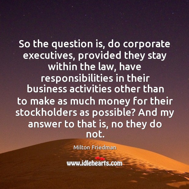 So the question is, do corporate executives, provided they stay within the Milton Friedman Picture Quote