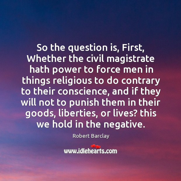 So the question is, first, whether the civil magistrate hath power to force men in things Image