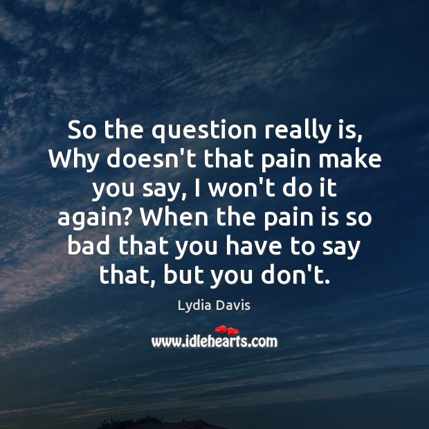 So the question really is, Why doesn’t that pain make you say, Lydia Davis Picture Quote