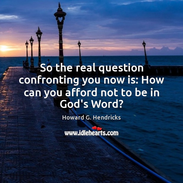 So the real question confronting you now is: How can you afford not to be in God’s Word? Image