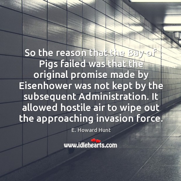 So the reason that the bay of pigs failed was that the original promise made by eisenhower E. Howard Hunt Picture Quote
