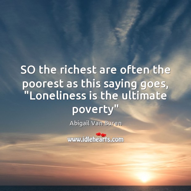 SO the richest are often the poorest as this saying goes, “Loneliness Abigail Van Buren Picture Quote