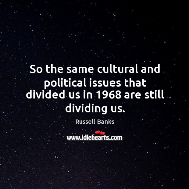 So the same cultural and political issues that divided us in 1968 are still dividing us. Russell Banks Picture Quote