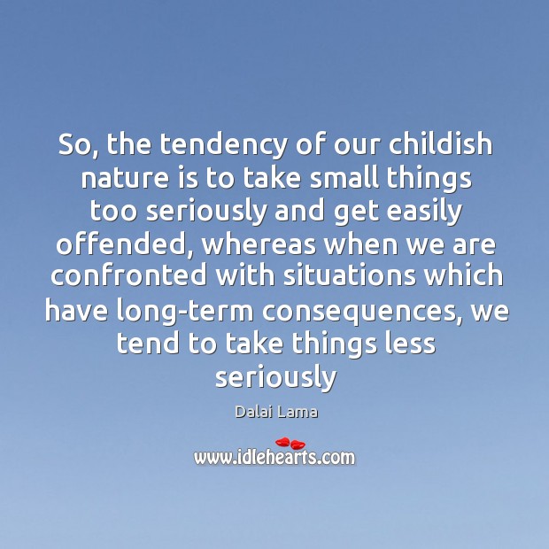 So, the tendency of our childish nature is to take small things Dalai Lama Picture Quote
