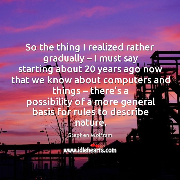 So the thing I realized rather gradually – I must say starting about 20 years ago Stephen Wolfram Picture Quote