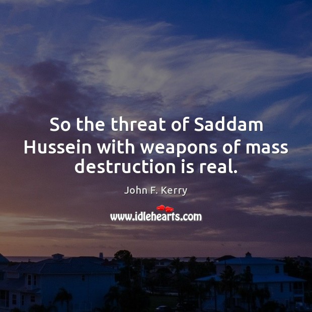 So the threat of Saddam Hussein with weapons of mass destruction is real. John F. Kerry Picture Quote