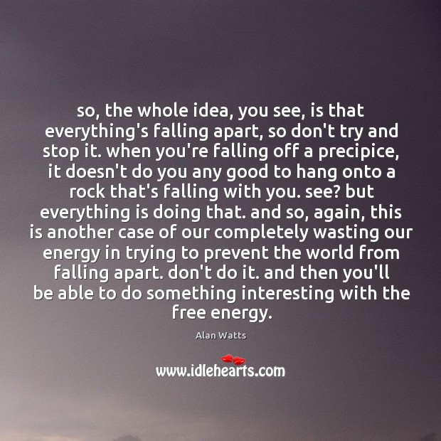 So, the whole idea, you see, is that everything’s falling apart, so Alan Watts Picture Quote