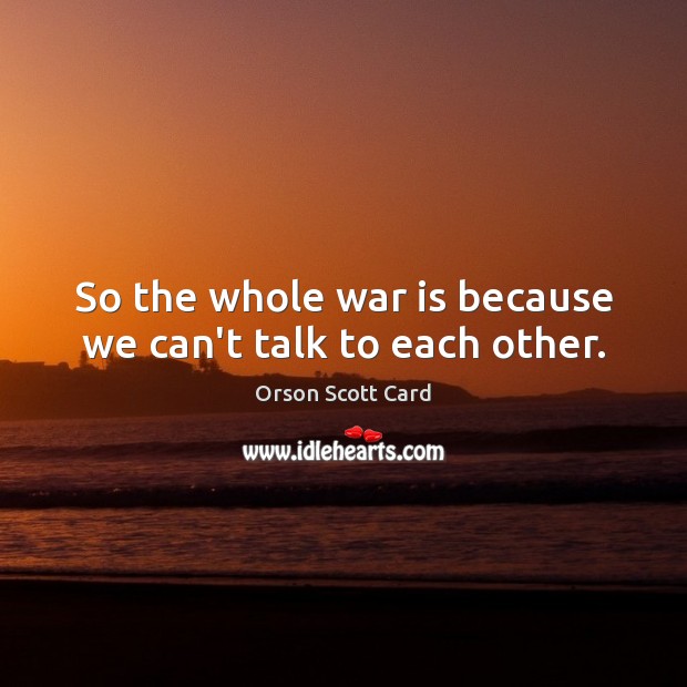 So the whole war is because we can’t talk to each other. Orson Scott Card Picture Quote