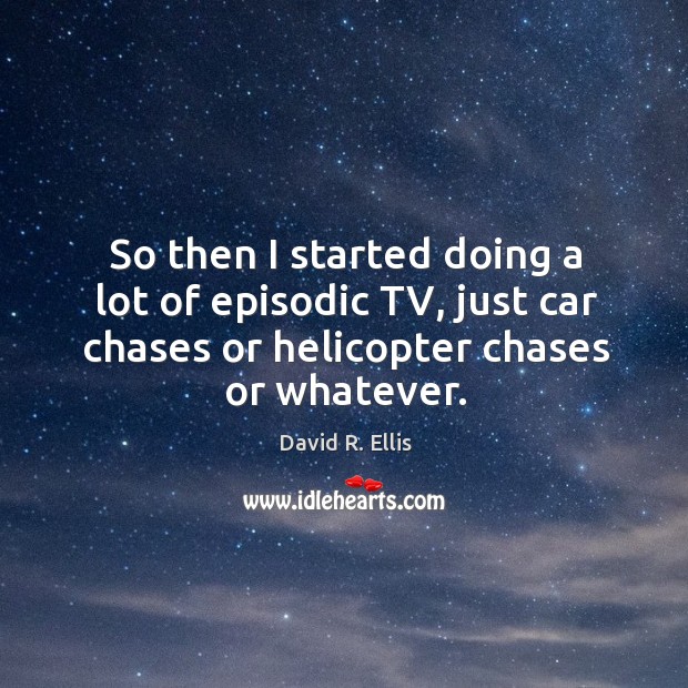 So then I started doing a lot of episodic tv, just car chases or helicopter chases or whatever. David R. Ellis Picture Quote
