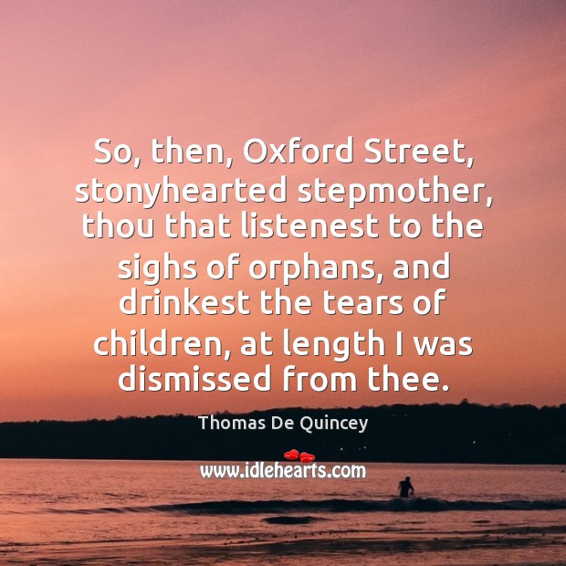 So, then, Oxford Street, stonyhearted stepmother, thou that listenest to the sighs 