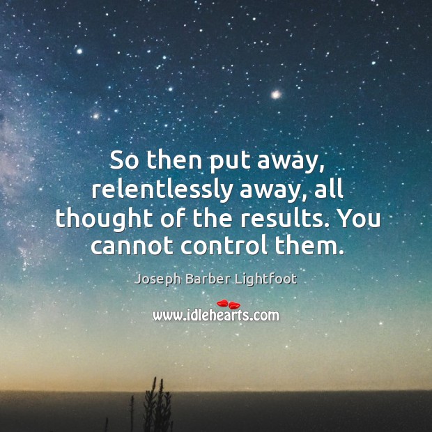 So then put away, relentlessly away, all thought of the results. You cannot control them. Joseph Barber Lightfoot Picture Quote