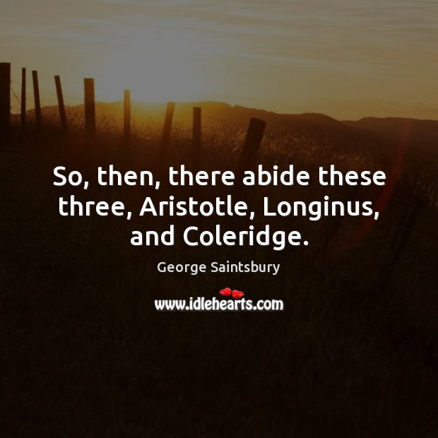 So, then, there abide these three, Aristotle, Longinus, and Coleridge. George Saintsbury Picture Quote