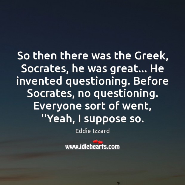 So then there was the Greek, Socrates, he was great… He invented Eddie Izzard Picture Quote