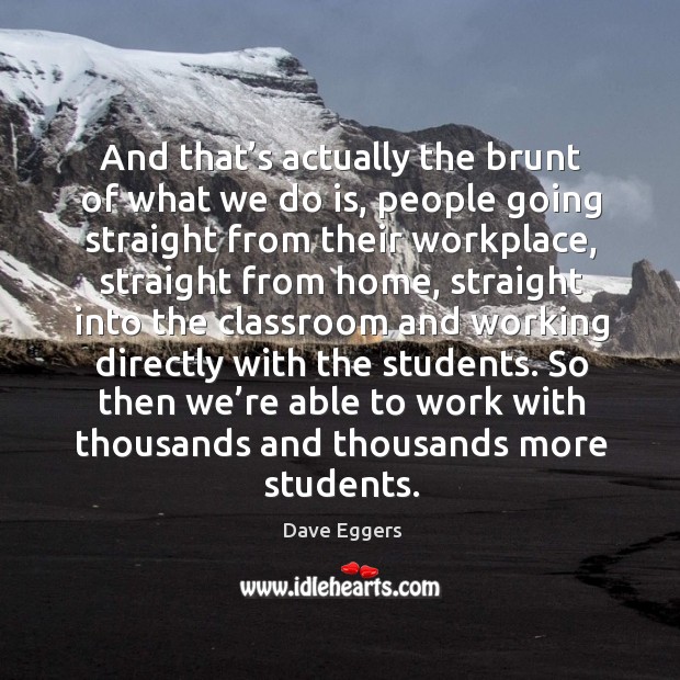 So then we’re able to work with thousands and thousands more students. Dave Eggers Picture Quote