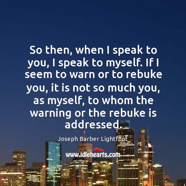 So then, when I speak to you, I speak to myself. If I seem to warn or to rebuke you Joseph Barber Lightfoot Picture Quote