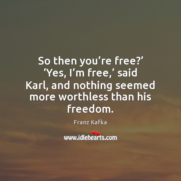 So then you’re free?’ ‘Yes, I’m free,’ said Karl, and Franz Kafka Picture Quote