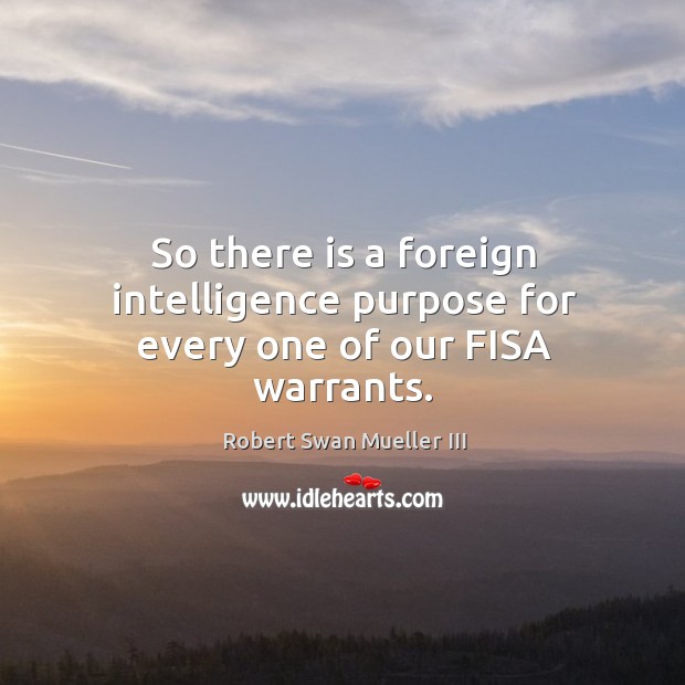 So there is a foreign intelligence purpose for every one of our fisa warrants. Robert Swan Mueller III Picture Quote