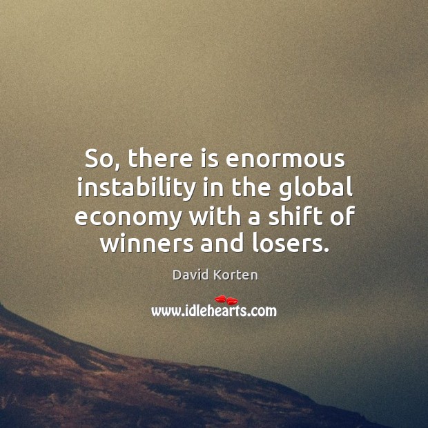 So, there is enormous instability in the global economy with a shift of winners and losers. Image