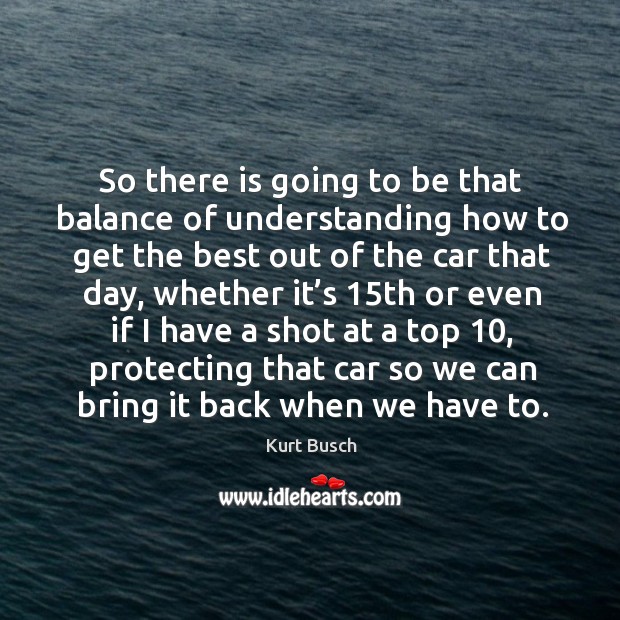 So there is going to be that balance of understanding how to get the best out of the car that day Kurt Busch Picture Quote