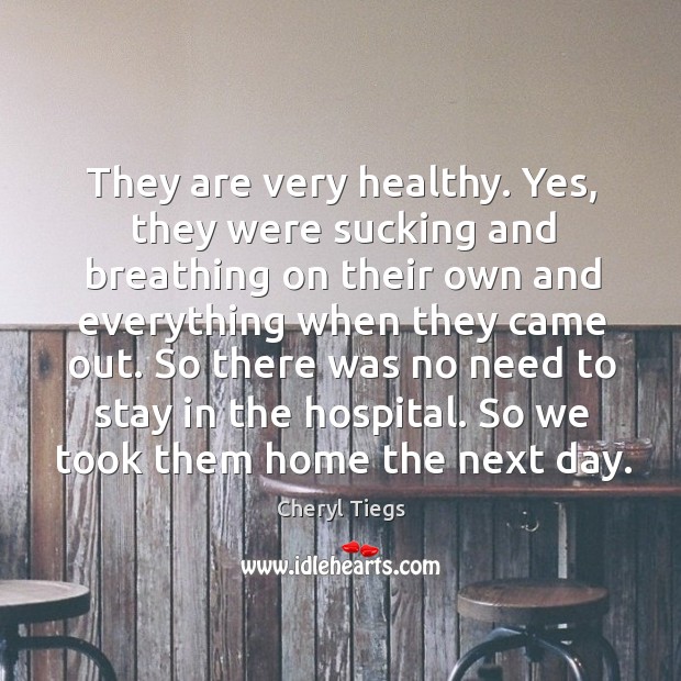 So there was no need to stay in the hospital. So we took them home the next day. Cheryl Tiegs Picture Quote