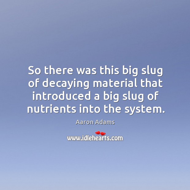 So there was this big slug of decaying material that introduced a big slug of nutrients into the system. Aaron Adams Picture Quote
