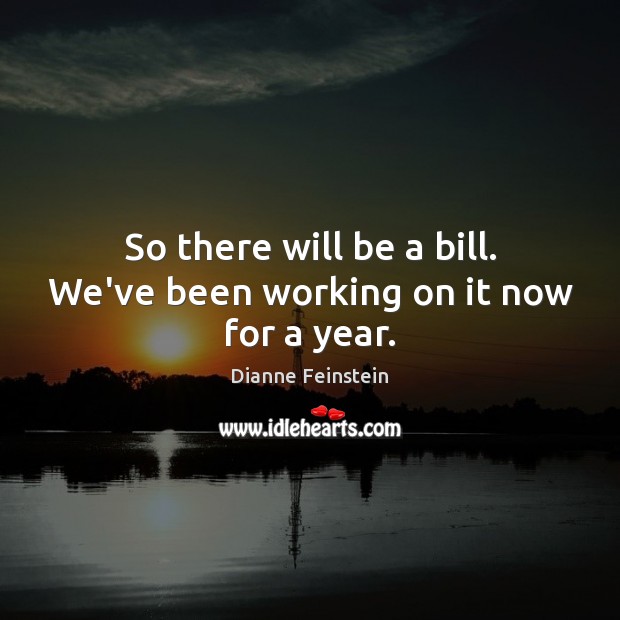 So there will be a bill. We’ve been working on it now for a year. Dianne Feinstein Picture Quote