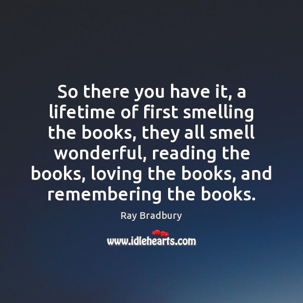 So there you have it, a lifetime of first smelling the books, Ray Bradbury Picture Quote