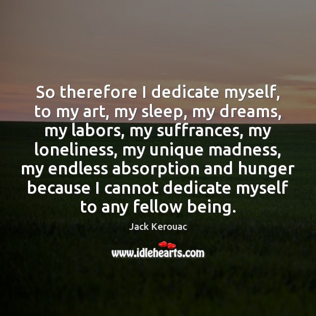 So therefore I dedicate myself, to my art, my sleep, my dreams, Jack Kerouac Picture Quote