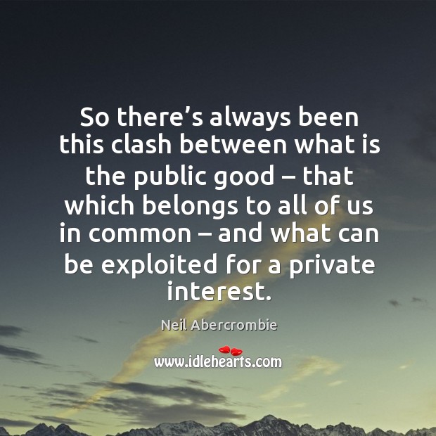So there’s always been this clash between what is the public good Neil Abercrombie Picture Quote