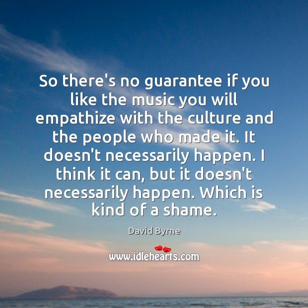 So there’s no guarantee if you like the music you will empathize David Byrne Picture Quote