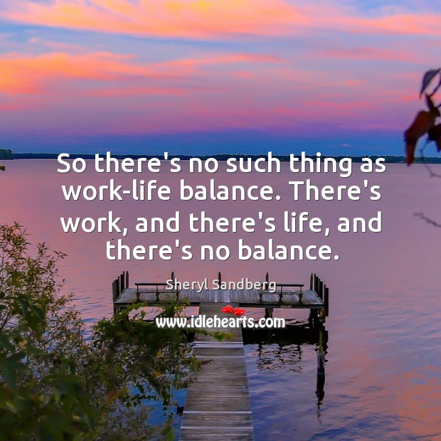So there’s no such thing as work-life balance. There’s work, and there’s Image