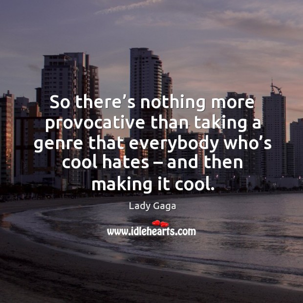 So there’s nothing more provocative than taking a genre that everybody who’s cool hates – and then making it cool. Cool Quotes Image