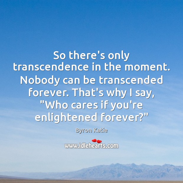 So there’s only transcendence in the moment. Nobody can be transcended forever. Byron Katie Picture Quote