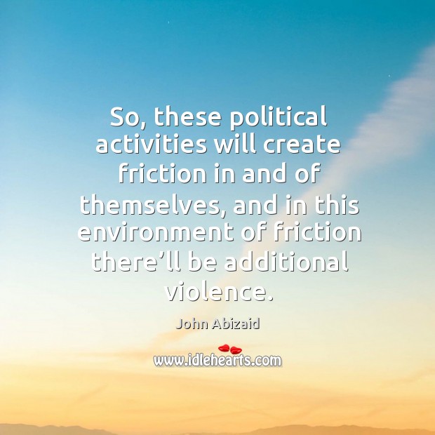 So, these political activities will create friction in and of themselves, and in this environment John Abizaid Picture Quote