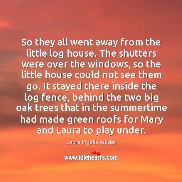 So they all went away from the little log house. Laura Ingalls Wilder Picture Quote