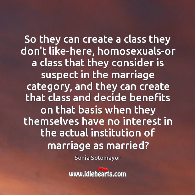 So they can create a class they don’t like-here, homosexuals-or a class Sonia Sotomayor Picture Quote