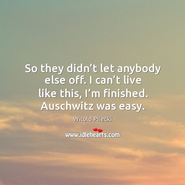 So they didn’t let anybody else off. I can’t live like this, I’m finished. Auschwitz was easy. Witold Pilecki Picture Quote