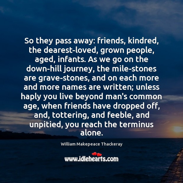 So they pass away: friends, kindred, the dearest-loved, grown people, aged, infants. William Makepeace Thackeray Picture Quote
