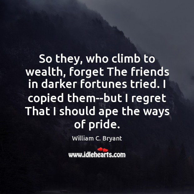 So they, who climb to wealth, forget The friends in darker fortunes William C. Bryant Picture Quote