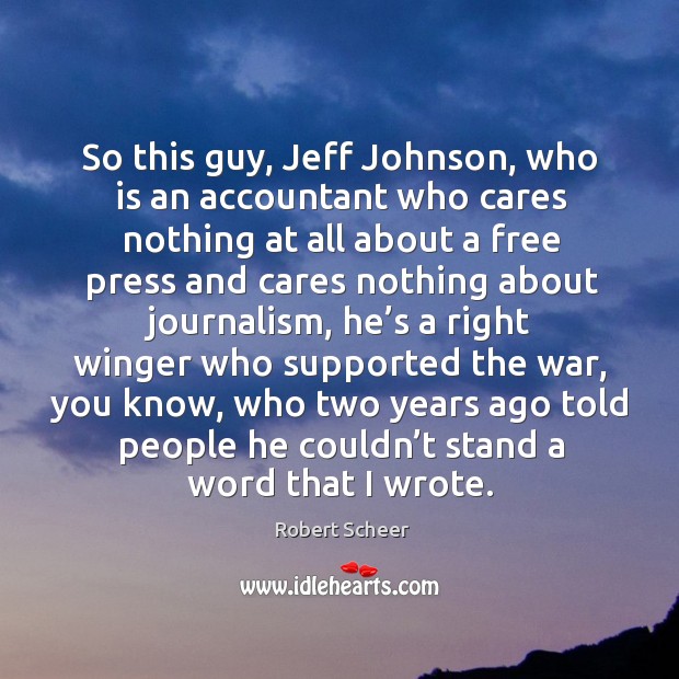 So this guy, jeff johnson, who is an accountant who cares nothing at all about a free press and Robert Scheer Picture Quote