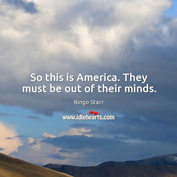 So this is america. They must be out of their minds. Ringo Starr Picture Quote
