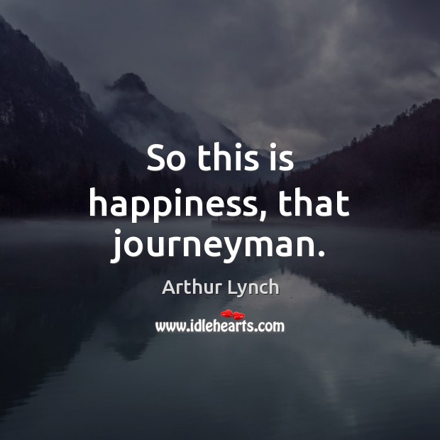 So this is happiness, that journeyman. Arthur Lynch Picture Quote
