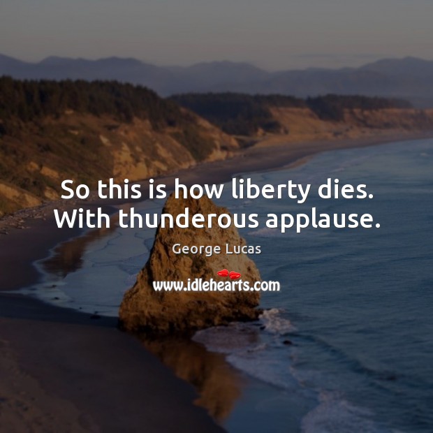 So this is how liberty dies. With thunderous applause. George Lucas Picture Quote