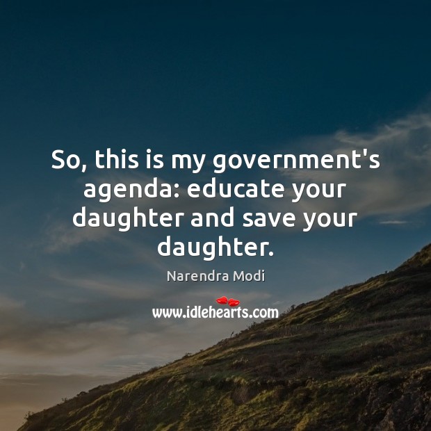 So, this is my government’s agenda: educate your daughter and save your daughter. Narendra Modi Picture Quote