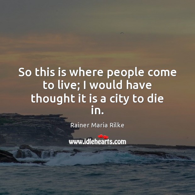So this is where people come to live; I would have thought it is a city to die in. Rainer Maria Rilke Picture Quote