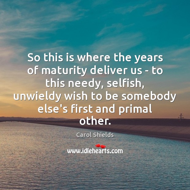 So this is where the years of maturity deliver us – to Carol Shields Picture Quote