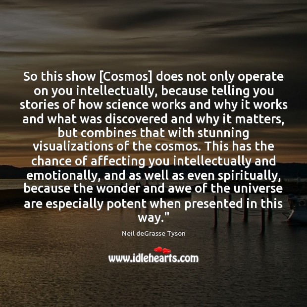 So this show [Cosmos] does not only operate on you intellectually, because Image
