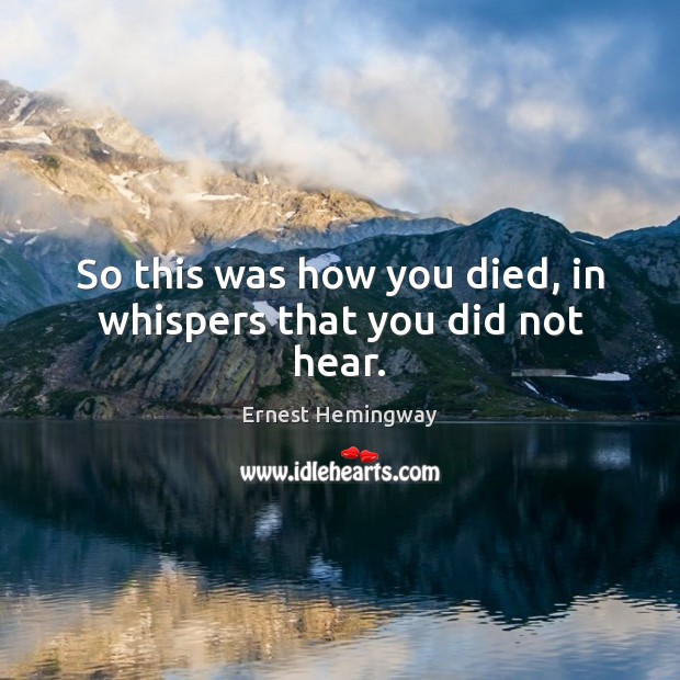 So this was how you died, in whispers that you did not hear. Ernest Hemingway Picture Quote