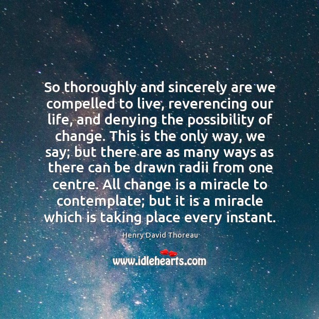 So thoroughly and sincerely are we compelled to live, reverencing our life, Change Quotes Image